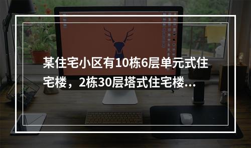 某住宅小区有10栋6层单元式住宅楼，2栋30层塔式住宅楼。