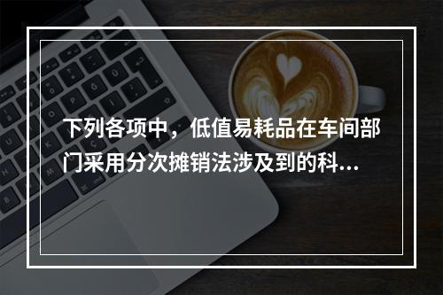 下列各项中，低值易耗品在车间部门采用分次摊销法涉及到的科目有