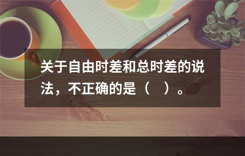 关于自由时差和总时差的说法，不正确的是（　）。