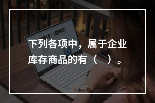 下列各项中，属于企业库存商品的有（　）。