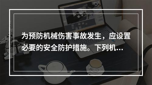 为预防机械伤害事故发生，应设置必要的安全防护措施。下列机械安