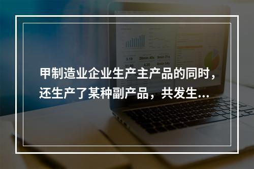 甲制造业企业生产主产品的同时，还生产了某种副产品，共发生生产