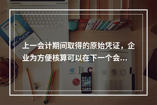 上一会计期间取得的原始凭证，企业为方便核算可以在下一个会计期