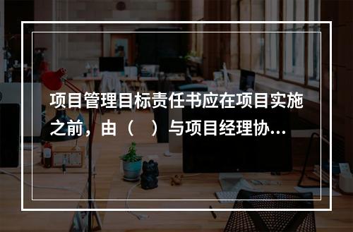 项目管理目标责任书应在项目实施之前，由（　）与项目经理协商制