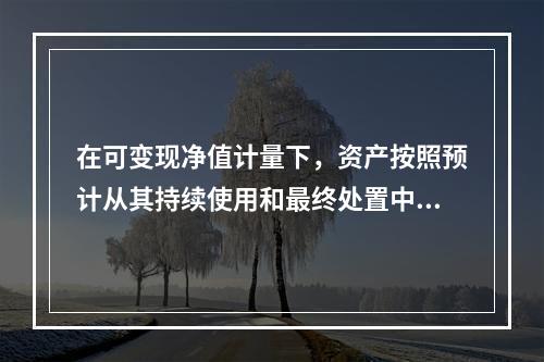 在可变现净值计量下，资产按照预计从其持续使用和最终处置中所产