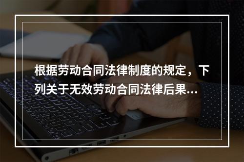 根据劳动合同法律制度的规定，下列关于无效劳动合同法律后果的表