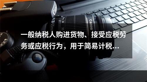 一般纳税人购进货物、接受应税劳务或应税行为，用于简易计税方法