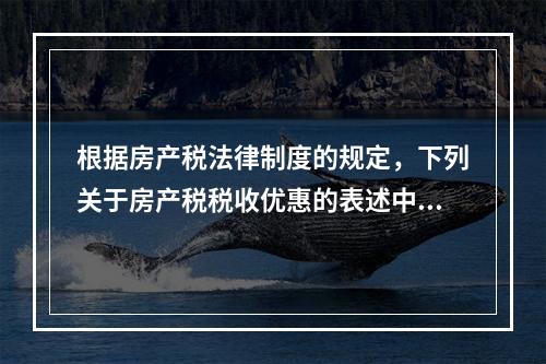 根据房产税法律制度的规定，下列关于房产税税收优惠的表述中，正