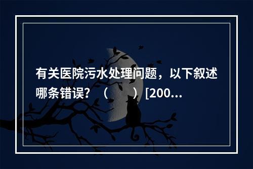 有关医院污水处理问题，以下叙述哪条错误？（　　）[2007