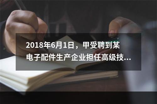 2018年6月1日，甲受聘到某电子配件生产企业担任高级技术人