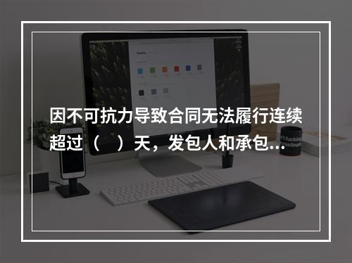 因不可抗力导致合同无法履行连续超过（　）天，发包人和承包人均