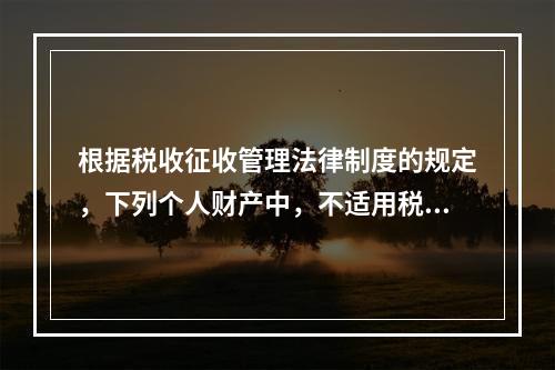 根据税收征收管理法律制度的规定，下列个人财产中，不适用税收保