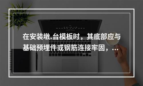 在安装墩.台模板时，其底部应与基础预埋件或钢筋连接牢固，上部