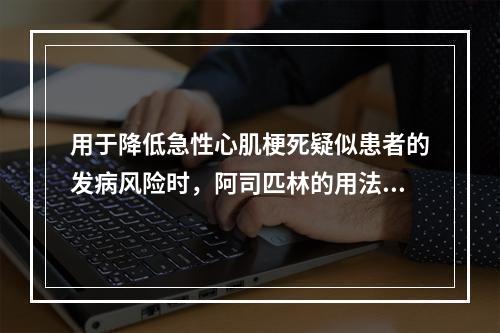 用于降低急性心肌梗死疑似患者的发病风险时，阿司匹林的用法用量