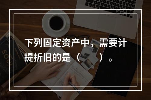 下列固定资产中，需要计提折旧的是（　　）。