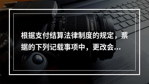 根据支付结算法律制度的规定，票据的下列记载事项中，更改会导致