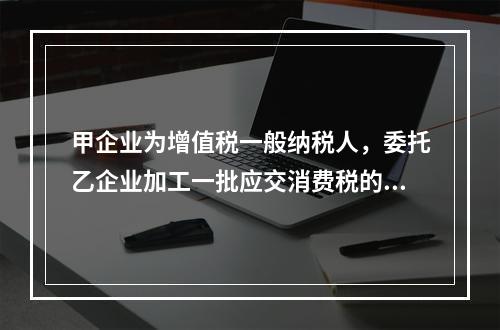 甲企业为增值税一般纳税人，委托乙企业加工一批应交消费税的W材