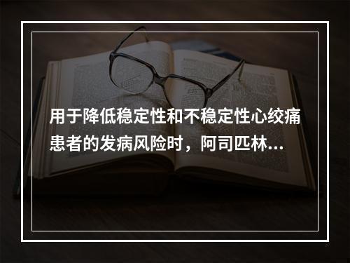 用于降低稳定性和不稳定性心绞痛患者的发病风险时，阿司匹林的用