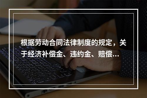 根据劳动合同法律制度的规定，关于经济补偿金、违约金、赔偿金的