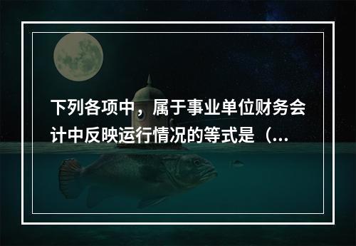 下列各项中，属于事业单位财务会计中反映运行情况的等式是（　）