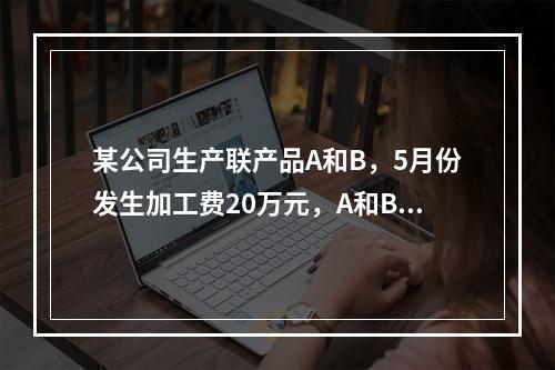 某公司生产联产品A和B，5月份发生加工费20万元，A和B在分