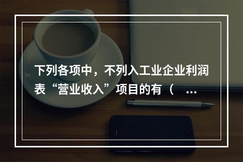 下列各项中，不列入工业企业利润表“营业收入”项目的有（　　）