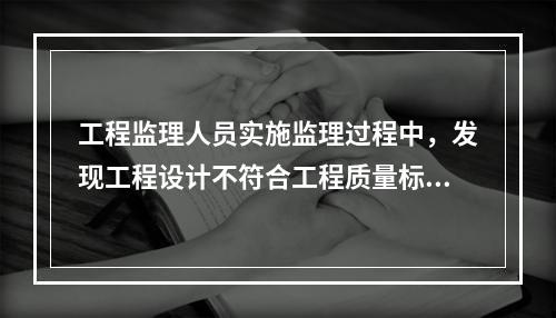 工程监理人员实施监理过程中，发现工程设计不符合工程质量标准或