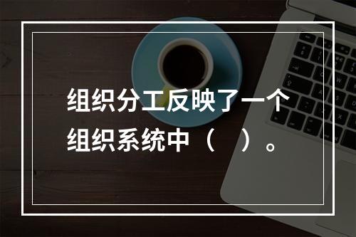 组织分工反映了一个组织系统中（　）。