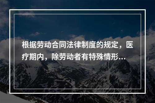 根据劳动合同法律制度的规定，医疗期内，除劳动者有特殊情形外，