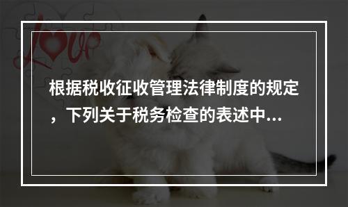 根据税收征收管理法律制度的规定，下列关于税务检查的表述中，不