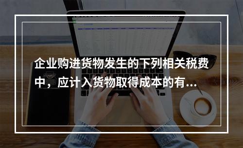 企业购进货物发生的下列相关税费中，应计入货物取得成本的有（　