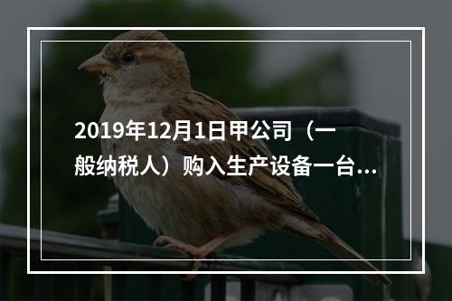 2019年12月1日甲公司（一般纳税人）购入生产设备一台，支