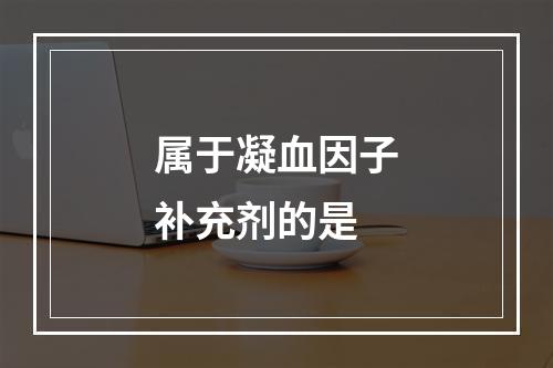 属于凝血因子补充剂的是