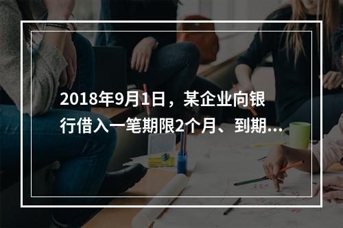 2018年9月1日，某企业向银行借入一笔期限2个月、到期一次