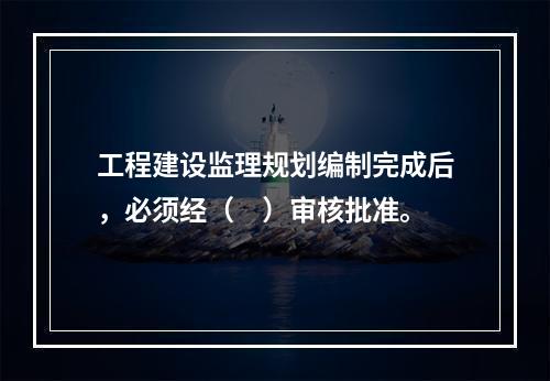 工程建设监理规划编制完成后，必须经（　）审核批准。