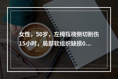 女性，50岁，左拇指桡侧切削伤15小时，局部软组织缺损0.5