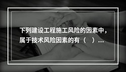 下列建设工程施工风险的因素中，属于技术风险因素的有（　）。