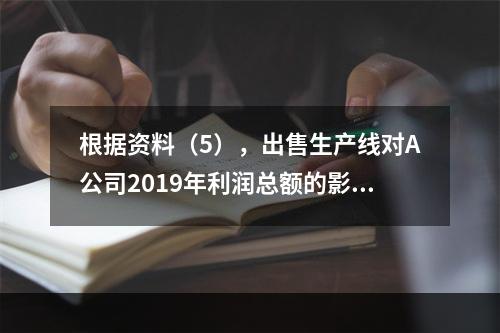 根据资料（5），出售生产线对A公司2019年利润总额的影响金