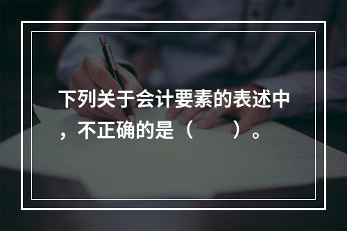 下列关于会计要素的表述中，不正确的是（　　）。