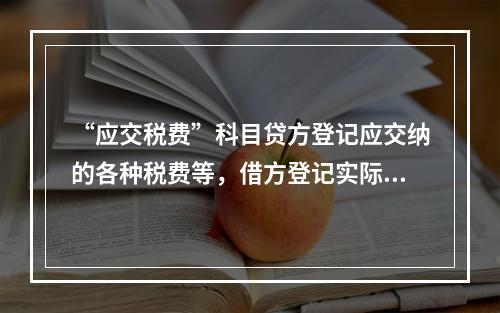 “应交税费”科目贷方登记应交纳的各种税费等，借方登记实际交纳