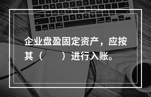 企业盘盈固定资产，应按其（　　）进行入账。