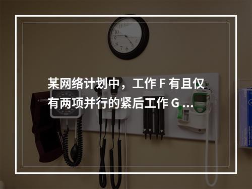 某网络计划中，工作 F 有且仅有两项并行的紧后工作 G 和