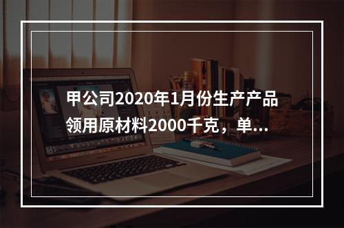 甲公司2020年1月份生产产品领用原材料2000千克，单位成