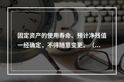 固定资产的使用寿命、预计净残值一经确定，不得随意变更。（　　