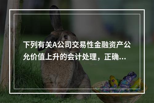 下列有关A公司交易性金融资产公允价值上升的会计处理，正确的是