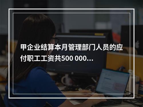 甲企业结算本月管理部门人员的应付职工工资共500 000元，