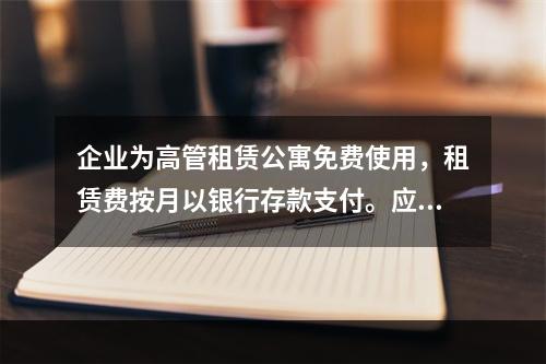 企业为高管租赁公寓免费使用，租赁费按月以银行存款支付。应编制