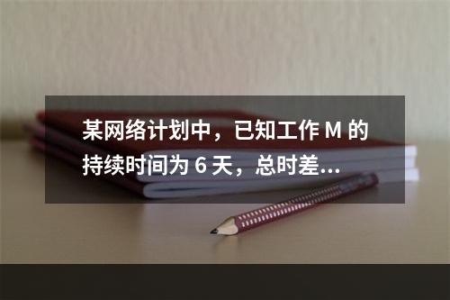 某网络计划中，已知工作 M 的持续时间为 6 天，总时差和自