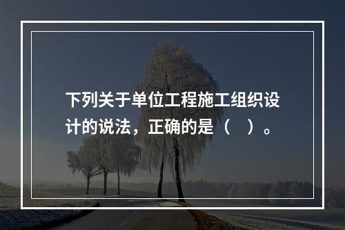 下列关于单位工程施工组织设计的说法，正确的是（　）。