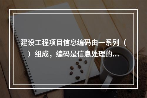 建设工程项目信息编码由一系列（　）组成，编码是信息处理的一项